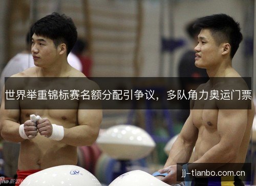 世界举重锦标赛名额分配引争议，多队角力奥运门票